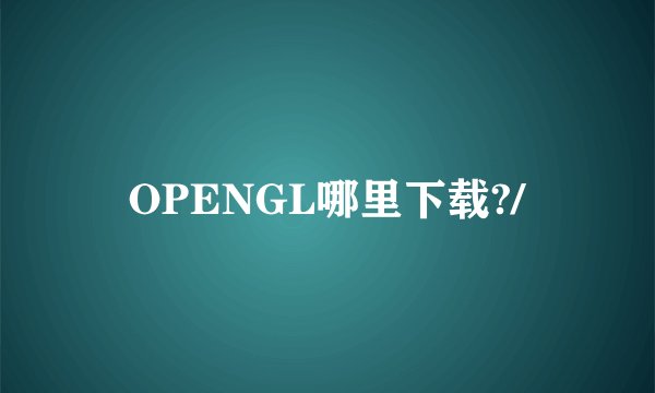 OPENGL哪里下载?/