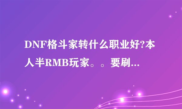 DNF格斗家转什么职业好?本人半RMB玩家。。要刷图好玩和快的。