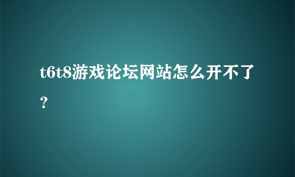 t6t8游戏论坛网站怎么开不了？