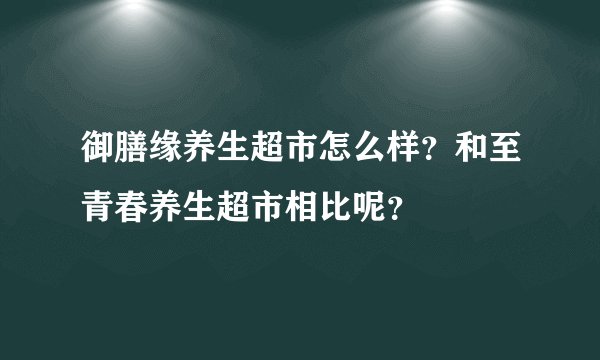 御膳缘养生超市怎么样？和至青春养生超市相比呢？