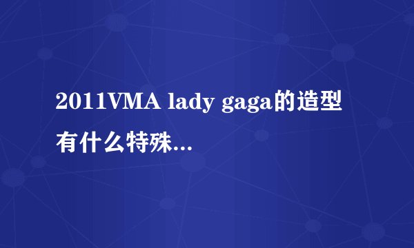 2011VMA lady gaga的造型有什么特殊的意思么...