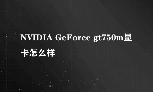 NVIDIA GeForce gt750m显卡怎么样