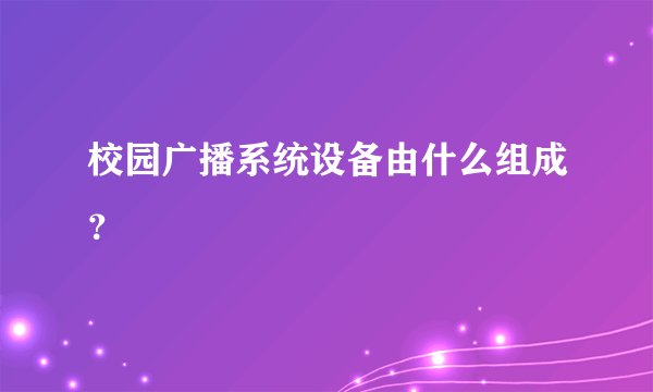 校园广播系统设备由什么组成？