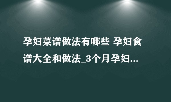孕妇菜谱做法有哪些 孕妇食谱大全和做法_3个月孕妇食谱大全和做法