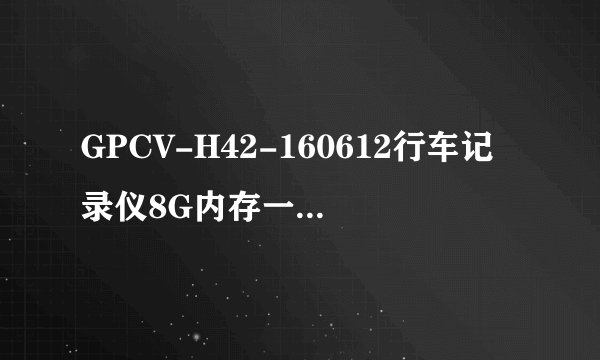 GPCV-H42-160612行车记录仪8G内存一下就装满了是怎么回事？
