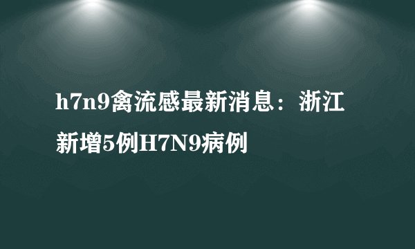 h7n9禽流感最新消息：浙江新增5例H7N9病例