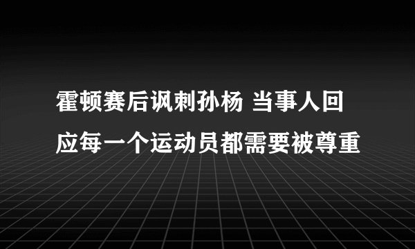 霍顿赛后讽刺孙杨 当事人回应每一个运动员都需要被尊重
