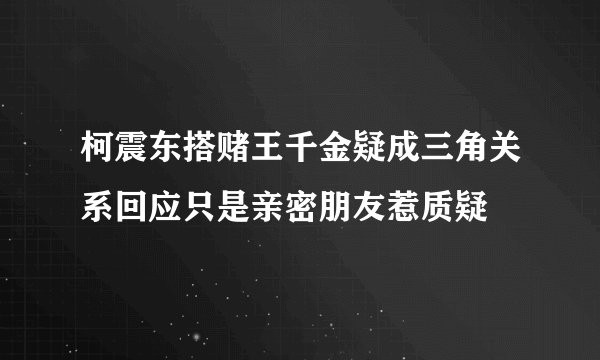 柯震东搭赌王千金疑成三角关系回应只是亲密朋友惹质疑