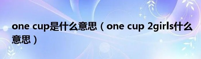 one cup是什么意思（one cup 2girls什么意思）