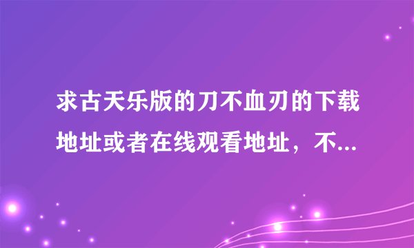 求古天乐版的刀不血刃的下载地址或者在线观看地址，不要老版的刘松仁的刀不血刃