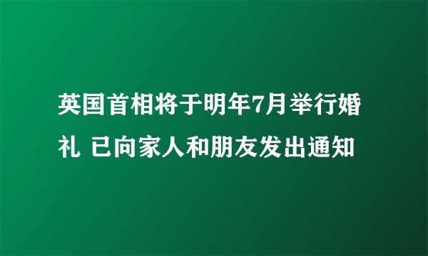 英国首相将于明年7月举行婚礼 已向家人和朋友发出通知