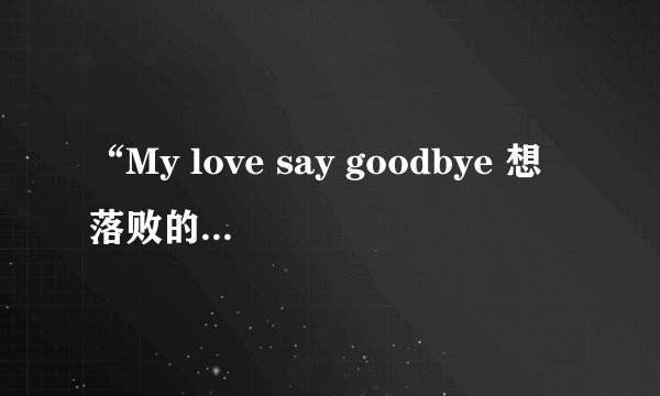 “My love say goodbye 想落败的小孩 我的爱 你被淘汰 我决定离开” 是哪首歌里的歌词