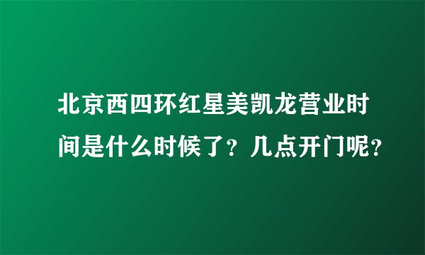 北京西四环红星美凯龙营业时间是什么时候了？几点开门呢？