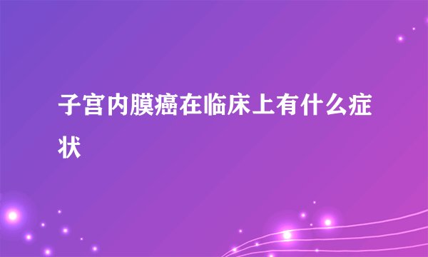 子宫内膜癌在临床上有什么症状
