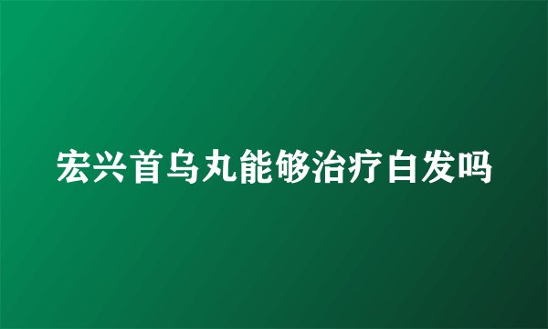 宏兴首乌丸能够治疗白发吗
