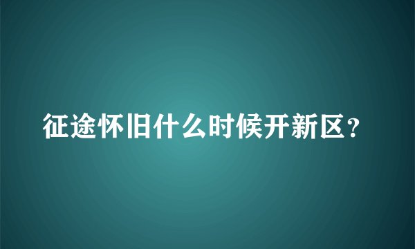 征途怀旧什么时候开新区？