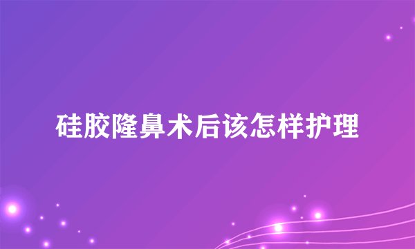 硅胶隆鼻术后该怎样护理