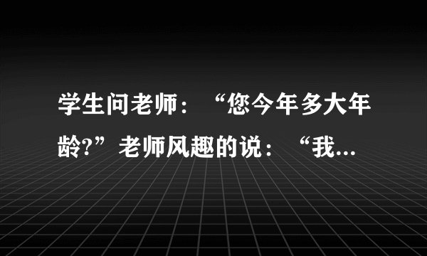学生问老师：“您今年多大年龄?”老师风趣的说：“我像你这么大时,你才1岁；你到我这么大时,我已经37岁了.那么老是现在的年龄是多少? 二元一次方程解,