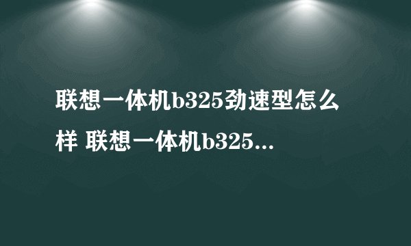 联想一体机b325劲速型怎么样 联想一体机b325评测【图解】