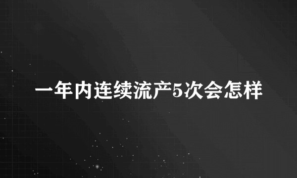 一年内连续流产5次会怎样