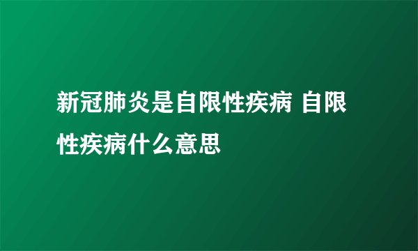 新冠肺炎是自限性疾病 自限性疾病什么意思