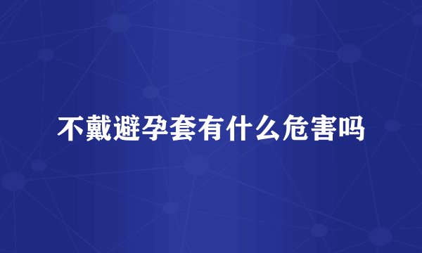 不戴避孕套有什么危害吗
