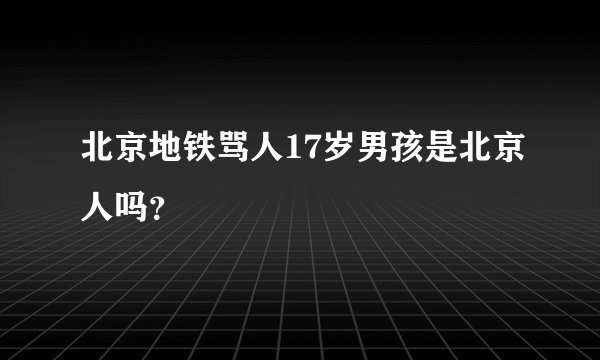 北京地铁骂人17岁男孩是北京人吗？