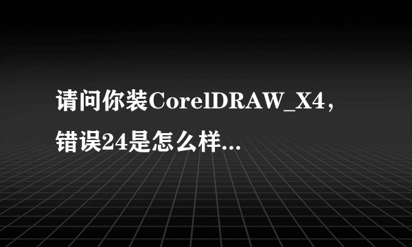 请问你装CorelDRAW_X4，错误24是怎么样解决的呀