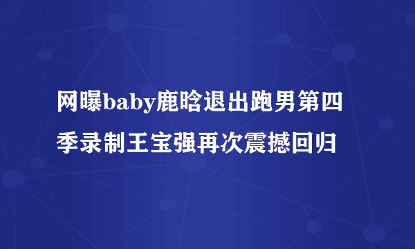 网曝baby鹿晗退出跑男第四季录制王宝强再次震撼回归