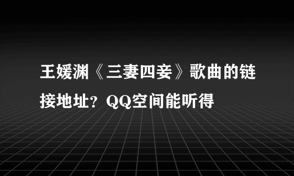 王媛渊《三妻四妾》歌曲的链接地址？QQ空间能听得