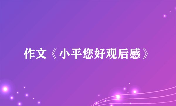 作文《小平您好观后感》