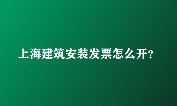 上海建筑安装发票怎么开？