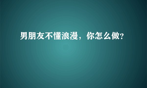 男朋友不懂浪漫，你怎么做？