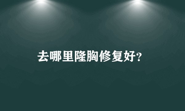 去哪里隆胸修复好？