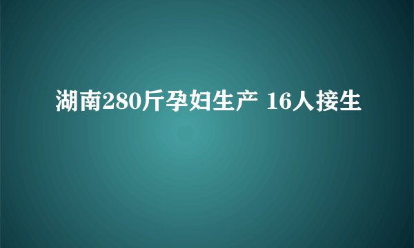 湖南280斤孕妇生产 16人接生