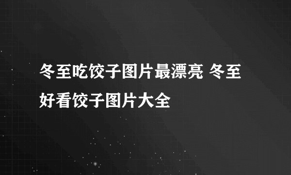 冬至吃饺子图片最漂亮 冬至好看饺子图片大全