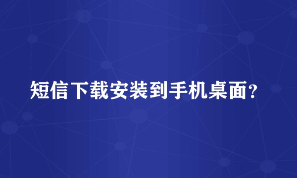 短信下载安装到手机桌面？