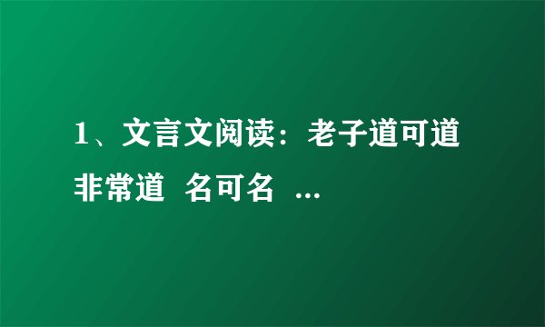 1、文言文阅读：老子道可道  非常道  名可名  非常名  无名天地之始  有名万物之母  故常无  欲以观其妙  常有，欲以观其徼。此两者，同出而异名，同谓之玄。玄之又玄，众妙之门。【1】翻译句子（1）道可道，非常道。名可名，非常名。____________________（2）玄之又玄，众妙之门。 ____________________【2】加标点道 可 道 非 常 道 名 可 名 非 常 名 无 名 天 地 之 始 有 名 万 物 之 母 故 常 无 欲 以 观 其 妙