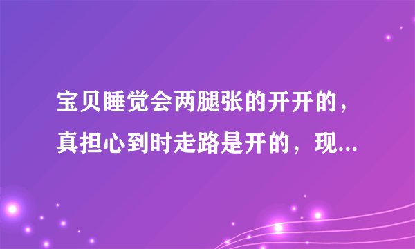宝贝睡觉会两腿张的开开的，真担心到时走路是开的，现在可以绑吗
