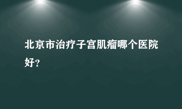 北京市治疗子宫肌瘤哪个医院好？