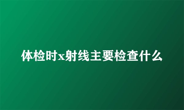 体检时x射线主要检查什么