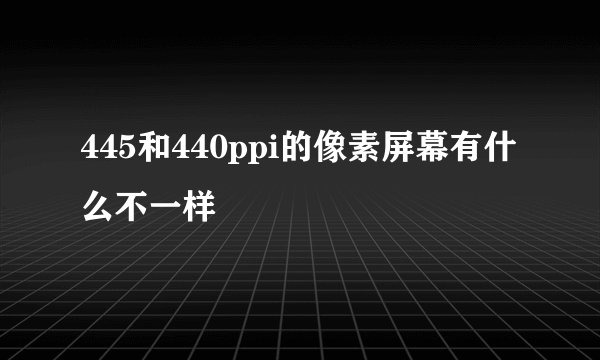 445和440ppi的像素屏幕有什么不一样