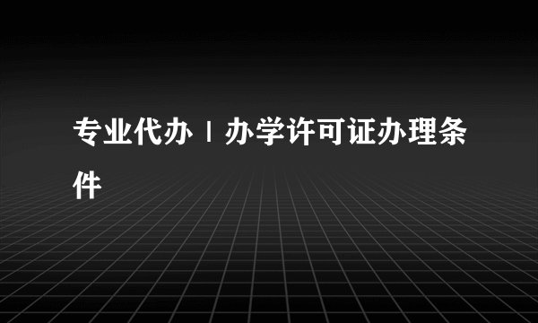 专业代办｜办学许可证办理条件