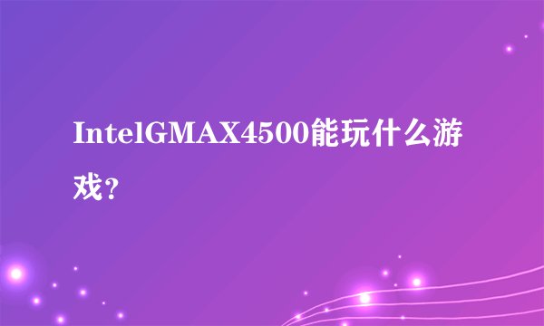 IntelGMAX4500能玩什么游戏？