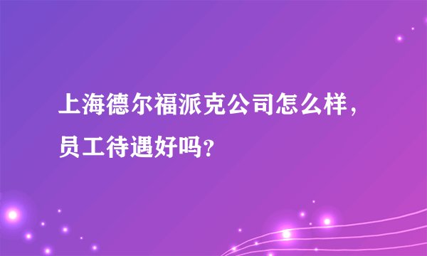 上海德尔福派克公司怎么样，员工待遇好吗？
