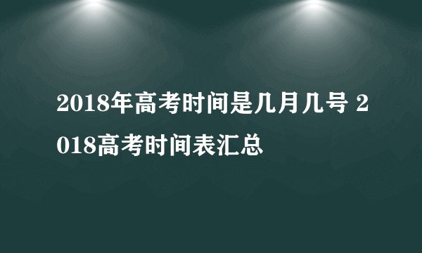 2018年高考时间是几月几号 2018高考时间表汇总