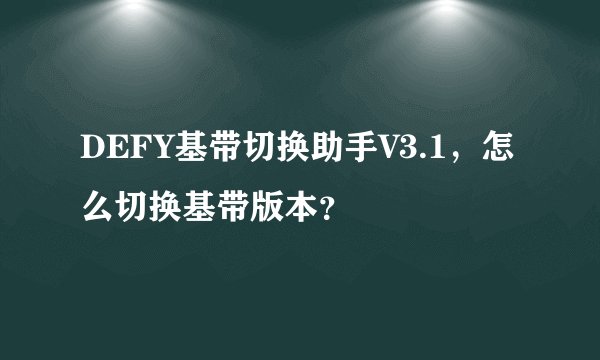 DEFY基带切换助手V3.1，怎么切换基带版本？
