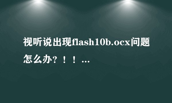 视听说出现flash10b.ocx问题怎么办？！！求大神解答！！！电脑win10的！！！