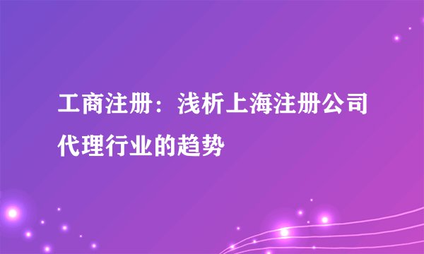 工商注册：浅析上海注册公司代理行业的趋势
