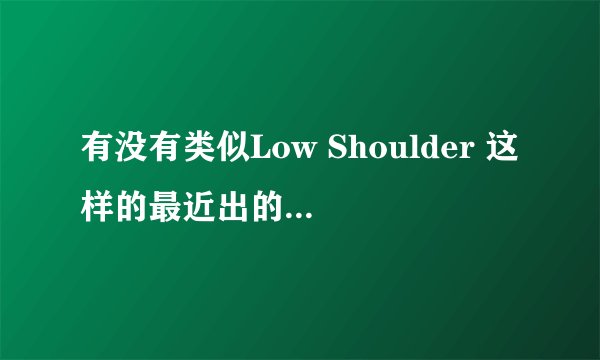 有没有类似Low Shoulder 这样的最近出的或者很经典的英文歌？